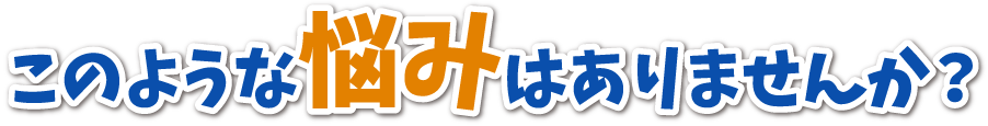 このような悩みはありませんか？